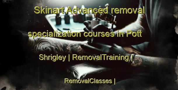 Skinart Advanced removal specialization courses in Pott Shrigley | RemovalTraining | RemovalClasses | SkinartTraining-United Kingdom